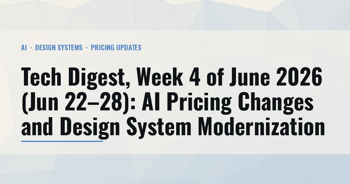 Tech Digest, Week 4 of June 2026 (Jun 22–28): AI Pricing Changes and Design System Modernization