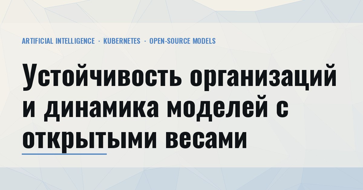Дайджест - вторая неделя октября 2026 (5-11 октября): Устойчивость организаций и динамика моделей с открытыми весами